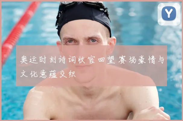 奥运时刻诗词收官回望 赛场豪情与文化意蕴交织