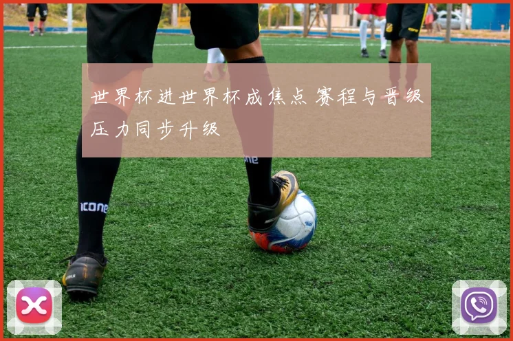 世界杯进世界杯成焦点 赛程与晋级压力同步升级