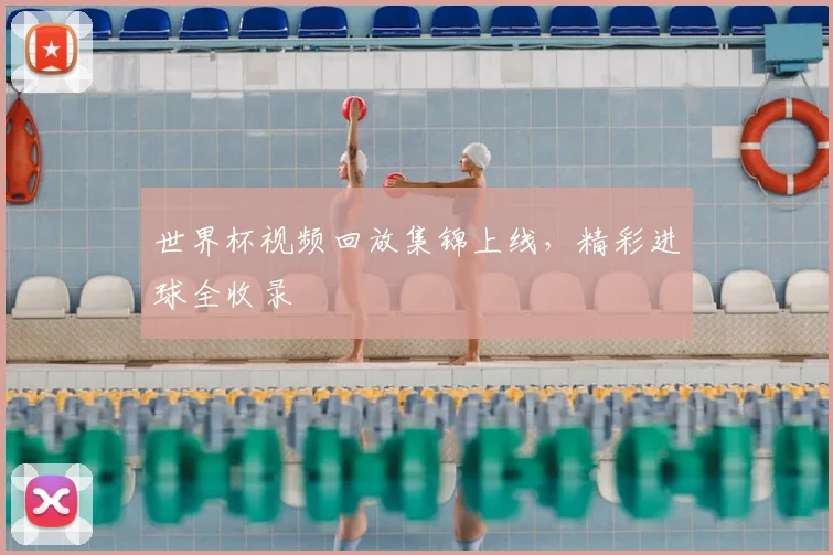 世界杯视频回放集锦上线,精彩进球全收录
