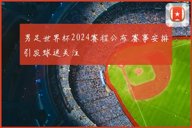 男足世界杯2024赛程公布 赛事安排引发球迷关注