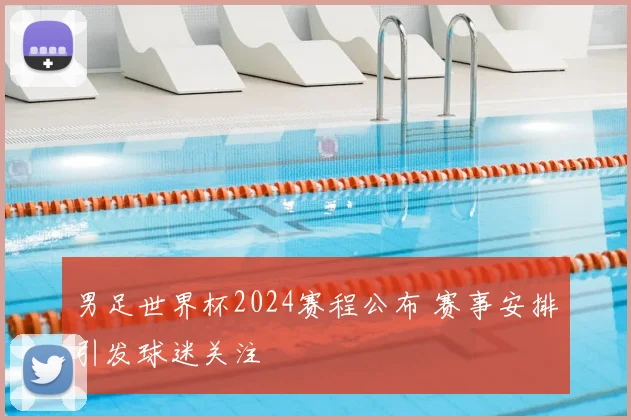 男足世界杯2024赛程公布 赛事安排引发球迷关注