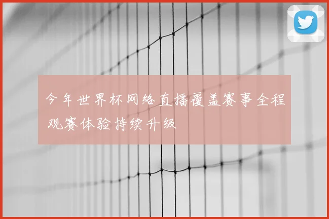 今年世界杯网络直播覆盖赛事全程 观赛体验持续升级