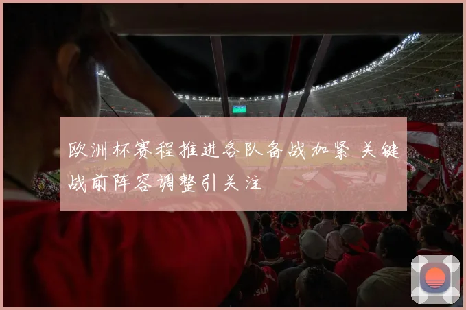 欧洲杯赛程推进各队备战加紧 关键战前阵容调整引关注