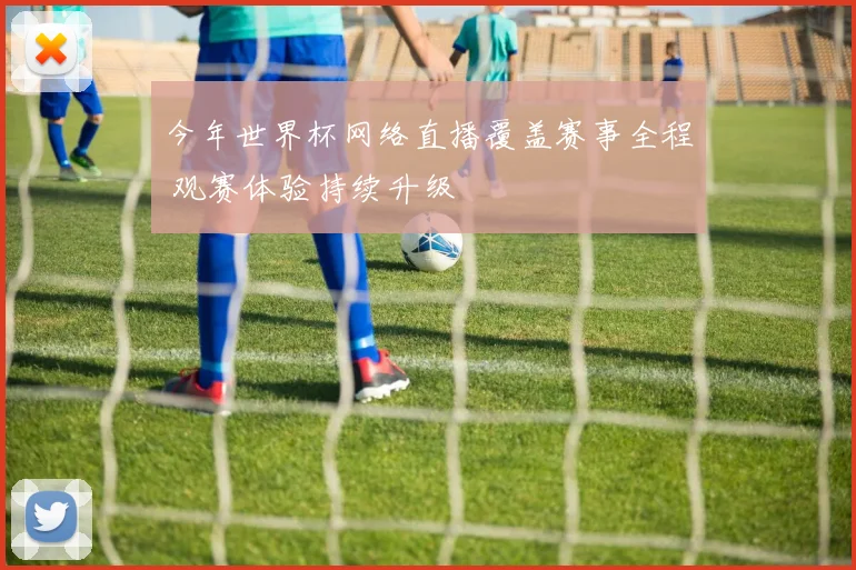 今年世界杯网络直播覆盖赛事全程 观赛体验持续升级