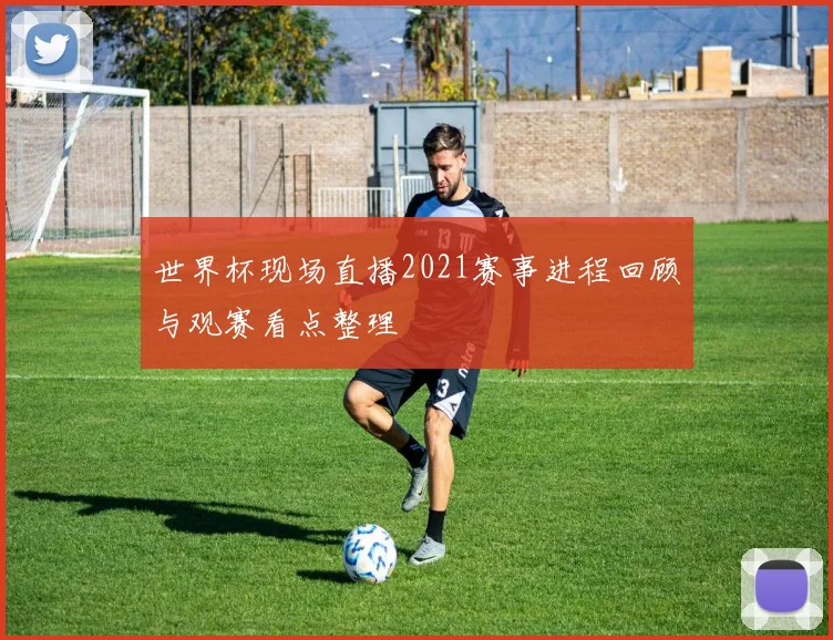 世界杯现场直播2021赛事进程回顾与观赛看点整理