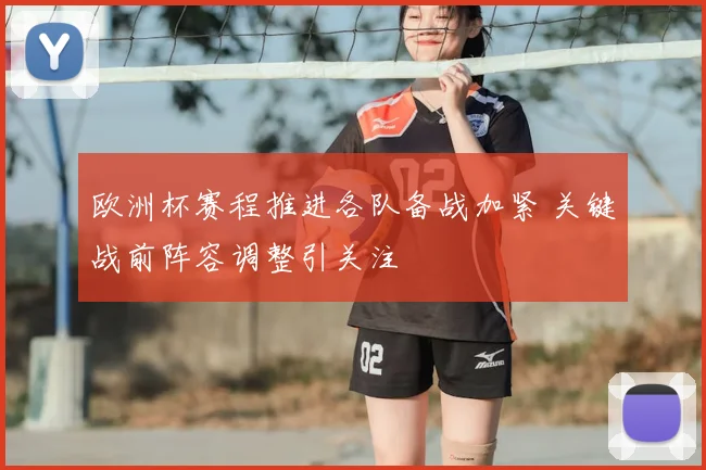 欧洲杯赛程推进各队备战加紧 关键战前阵容调整引关注