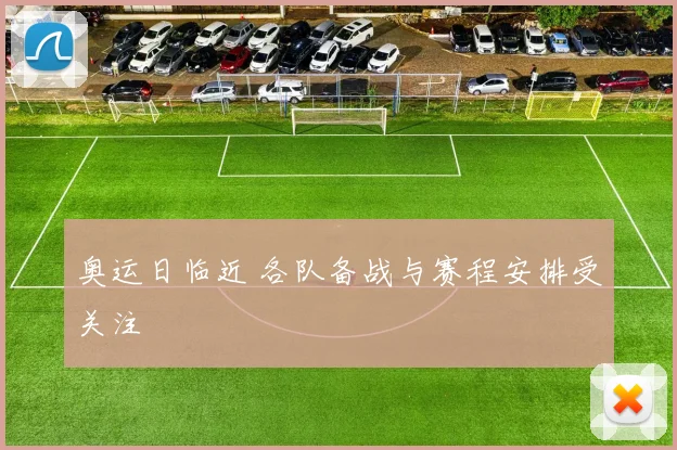 奥运日临近 各队备战与赛程安排受关注