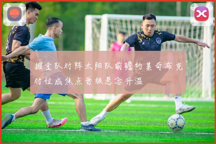 掘金队对阵太阳队前瞻约基奇布克对位成焦点晋级悬念升温