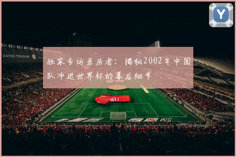 独家专访亲历者：揭秘2002年中国队冲进世界杯的幕后细节
