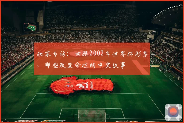 独家专访：回顾2002年世界杯彩票，那些改变命运的中奖故事
