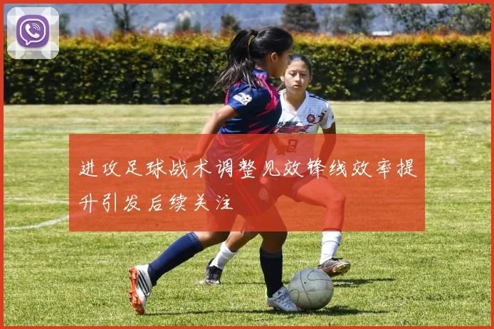 进攻足球战术调整见效锋线效率提升引发后续关注