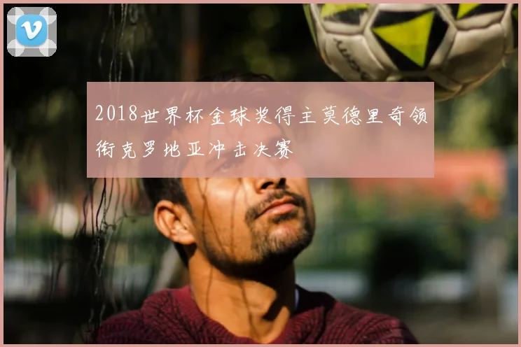 2018世界杯金球奖得主莫德里奇领衔克罗地亚冲击决赛