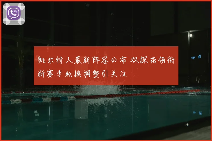 凯尔特人最新阵容公布 双探花领衔新赛季轮换调整引关注