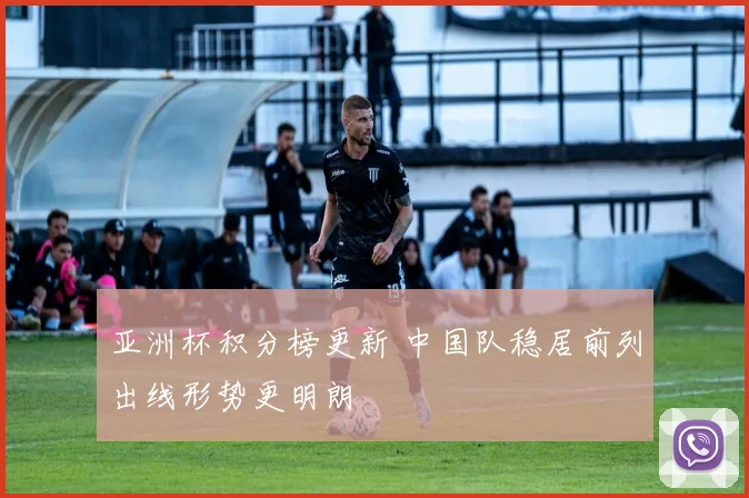 亚洲杯积分榜更新 中国队稳居前列出线形势更明朗