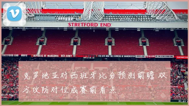 克罗地亚对西班牙比分预测前瞻 双方攻防对位成赛前看点