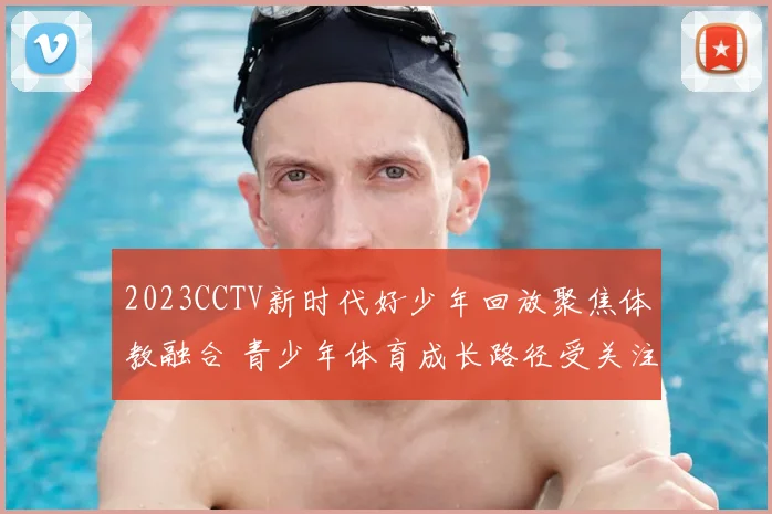 2023CCTV新时代好少年回放聚焦体教融合 青少年体育成长路径受关注