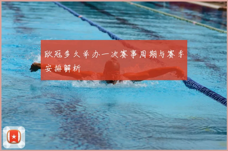 欧冠多久举办一次赛事周期与赛季安排解析