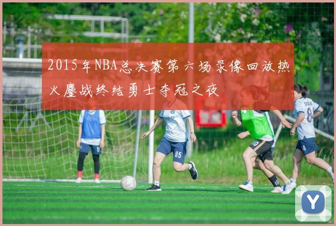 2015年NBA总决赛第六场录像回放热火鏖战终结勇士夺冠之夜