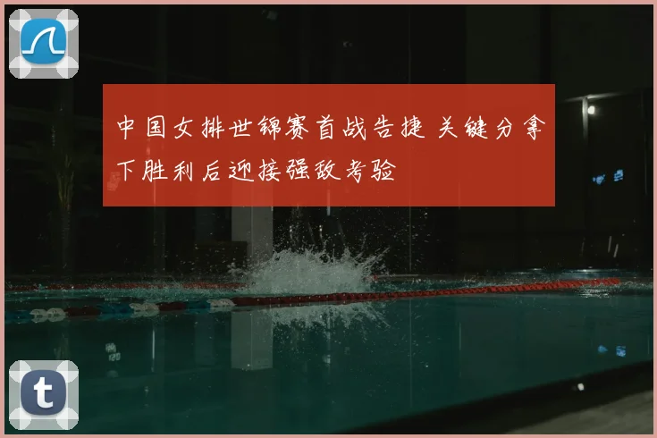 中国女排世锦赛首战告捷 关键分拿下胜利后迎接强敌考验