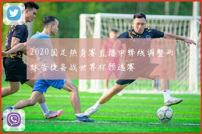 2020国足热身赛直播中锋线调整两球告捷备战世界杯预选赛