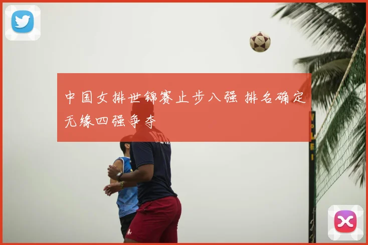 中国女排世锦赛止步八强 排名确定无缘四强争夺