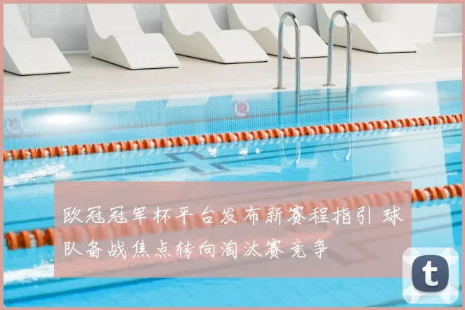 欧冠冠军杯平台发布新赛程指引 球队备战焦点转向淘汰赛竞争