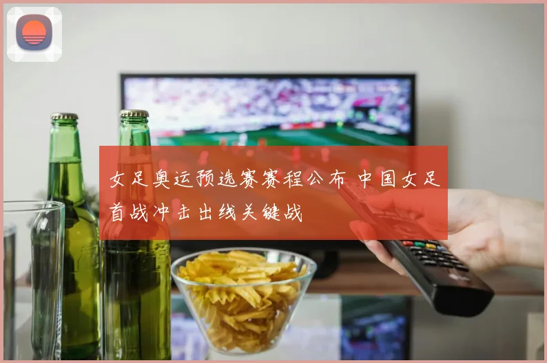 女足奥运预选赛赛程公布 中国女足首战冲击出线关键战