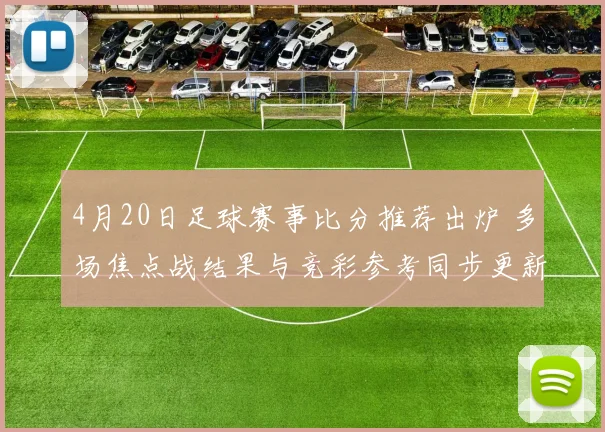 4月20日足球赛事比分推荐出炉 多场焦点战结果与竞彩参考同步更新