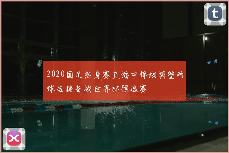 2020国足热身赛直播中锋线调整两球告捷备战世界杯预选赛