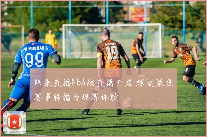 纬来直播NBA线直播开启 球迷聚焦赛事转播与观赛体验