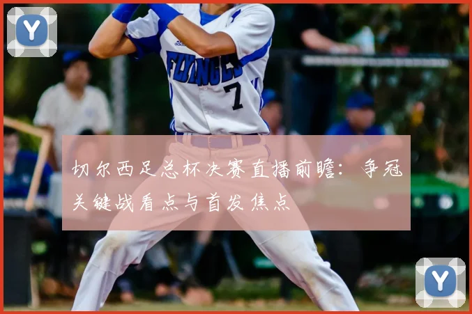切尔西足总杯决赛直播前瞻：争冠关键战看点与首发焦点
