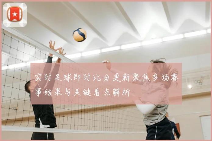 实时足球即时比分更新聚焦多场赛事结果与关键看点解析