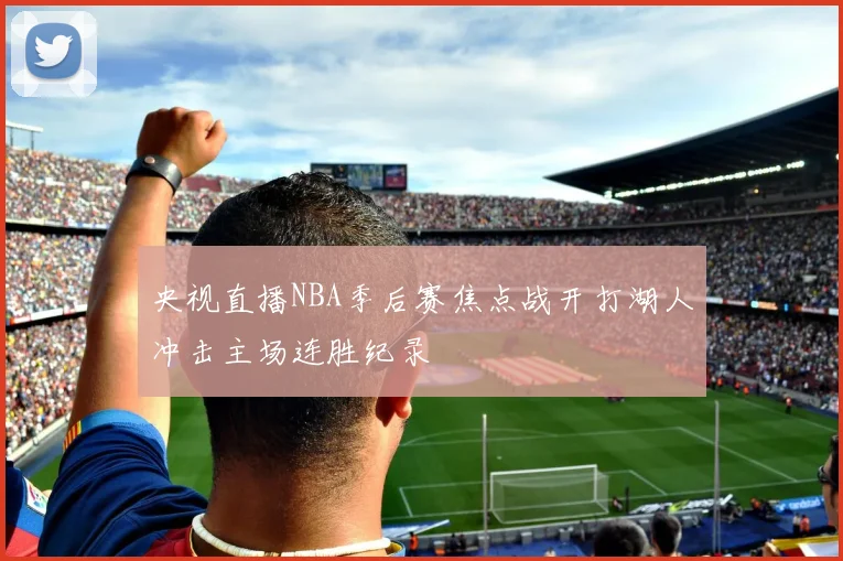 央视直播NBA季后赛焦点战开打湖人冲击主场连胜纪录