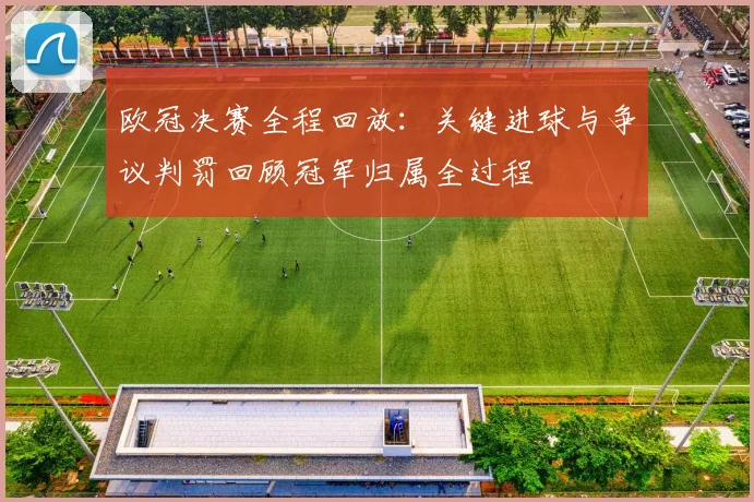 欧冠决赛全程回放:关键进球与争议判罚回顾冠军归属全过程