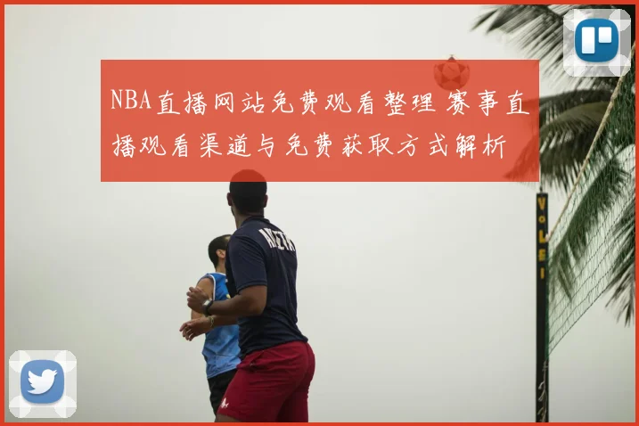 NBA直播网站免费观看整理 赛事直播观看渠道与免费获取方式解析