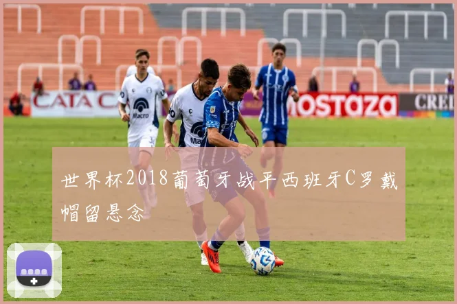 世界杯2018葡萄牙战平西班牙C罗戴帽留悬念