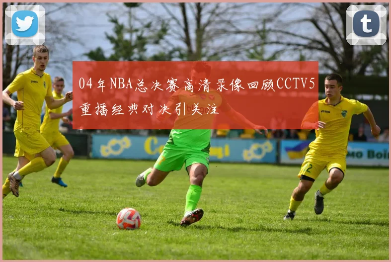 04年NBA总决赛高清录像回顾CCTV5重播经典对决引关注
