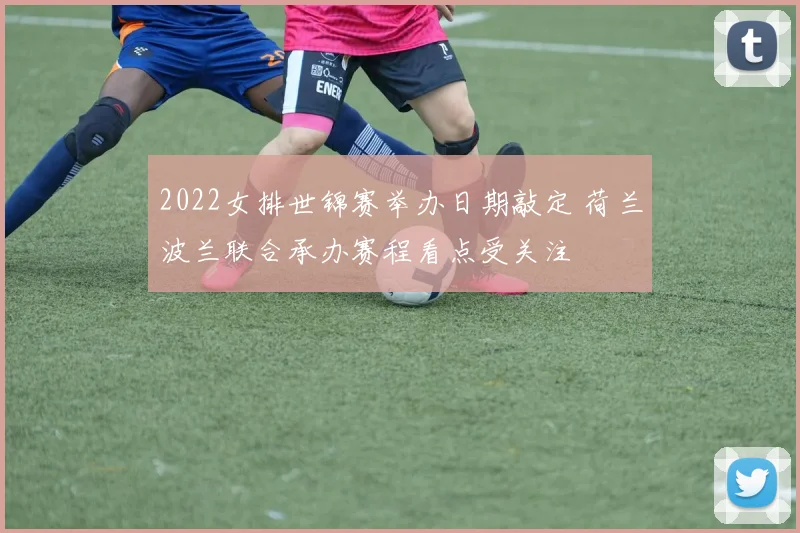 2022女排世锦赛举办日期敲定 荷兰波兰联合承办赛程看点受关注
