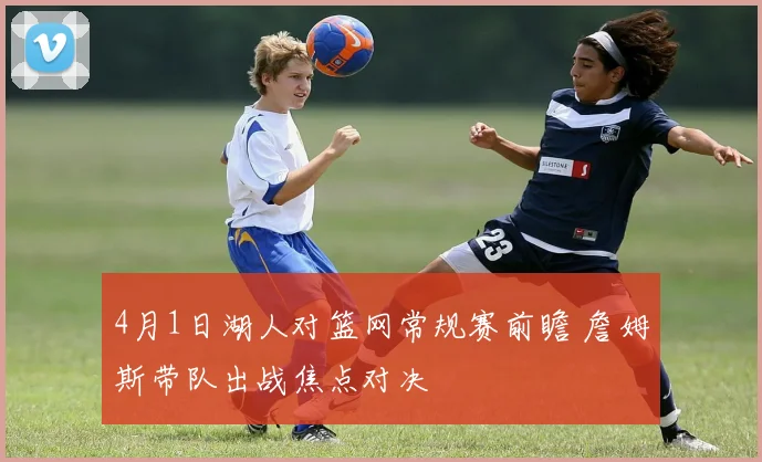 4月1日湖人对篮网常规赛前瞻 詹姆斯带队出战焦点对决