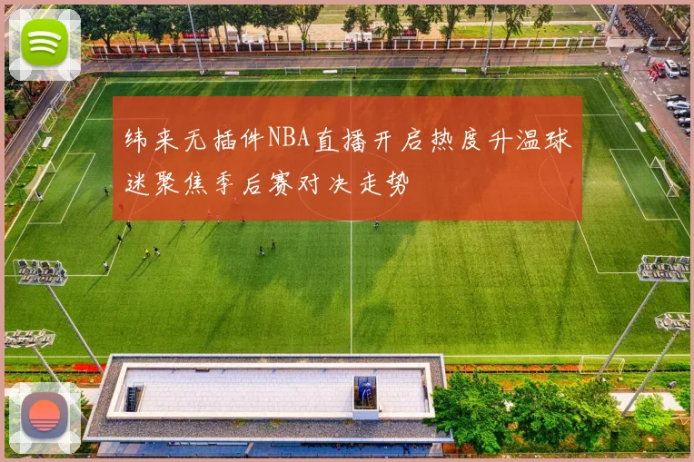 纬来无插件NBA直播开启热度升温球迷聚焦季后赛对决走势