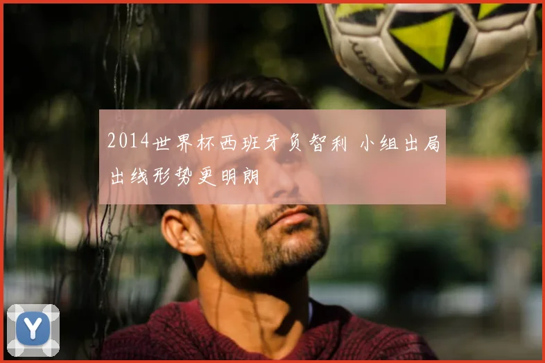 2014世界杯西班牙负智利 小组出局出线形势更明朗