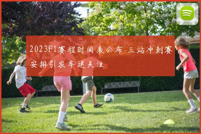 2023F1赛程时间表公布 三站冲刺赛安排引发车迷关注