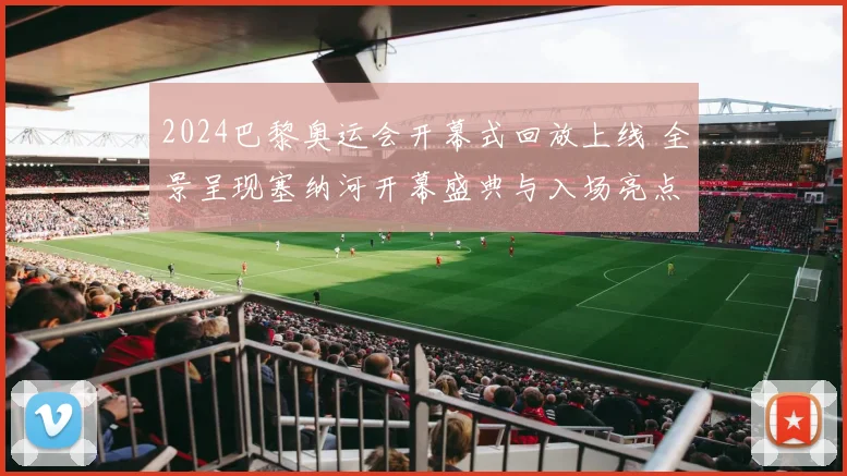 2024巴黎奥运会开幕式回放上线 全景呈现塞纳河开幕盛典与入场亮点
