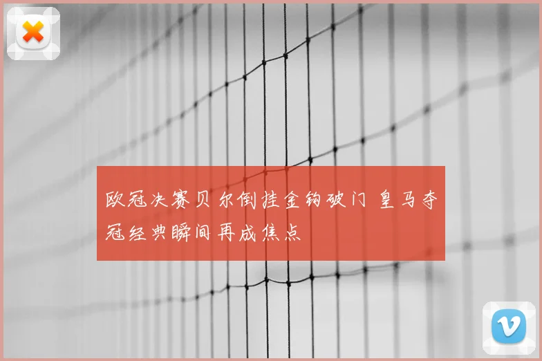 欧冠决赛贝尔倒挂金钩破门 皇马夺冠经典瞬间再成焦点