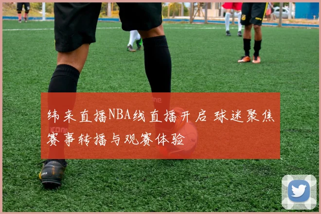 纬来直播NBA线直播开启 球迷聚焦赛事转播与观赛体验