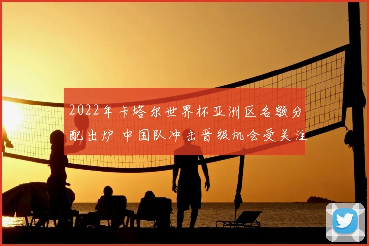 2022年卡塔尔世界杯亚洲区名额分配出炉 中国队冲击晋级机会受关注