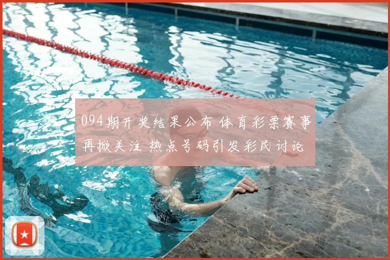 094期开奖结果公布 体育彩票赛事再掀关注 热点号码引发彩民讨论