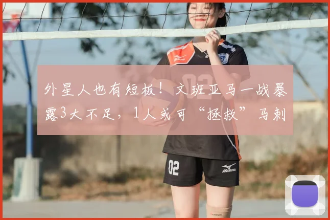 外星人也有短板！文班亚马一战暴露3大不足，1人或可“拯救”马刺