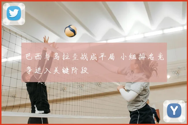巴西与乌拉圭战成平局 小组排名竞争进入关键阶段