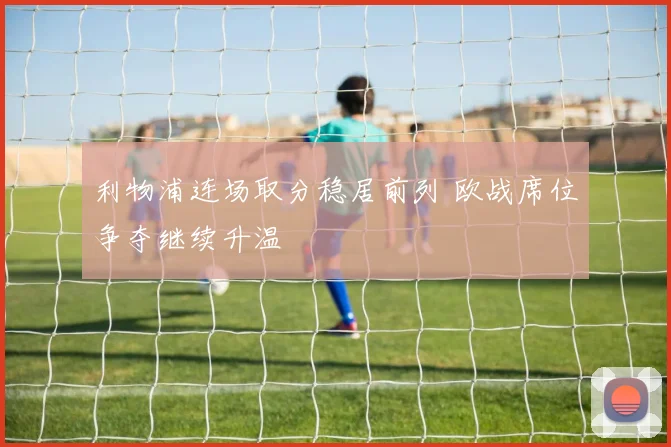 利物浦连场取分稳居前列 欧战席位争夺继续升温